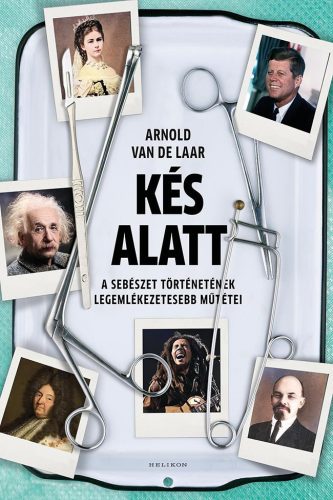 Arnold van de Laar - Kés alatt - A sebészet történetének legemlékezetesebb műtétei